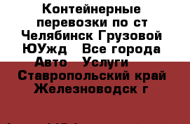 Контейнерные перевозки по ст.Челябинск-Грузовой ЮУжд - Все города Авто » Услуги   . Ставропольский край,Железноводск г.